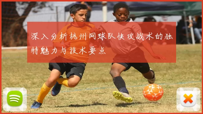 深入分析杭州网球队快攻战术的独特魅力与技术要点