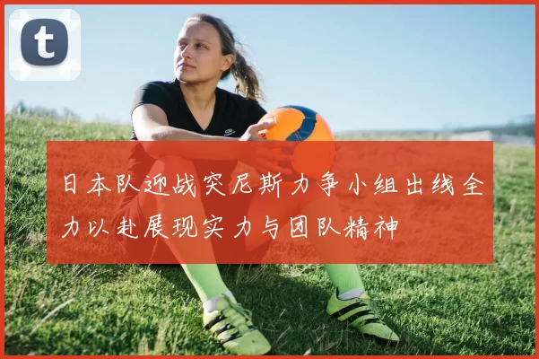 日本队迎战突尼斯力争小组出线全力以赴展现实力与团队精神