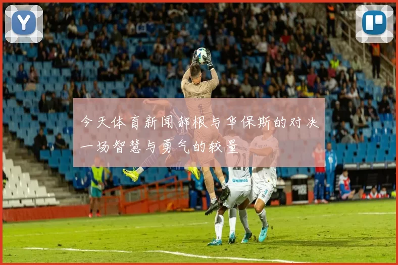 今天体育新闻郝根与华保斯的对决一场智慧与勇气的较量