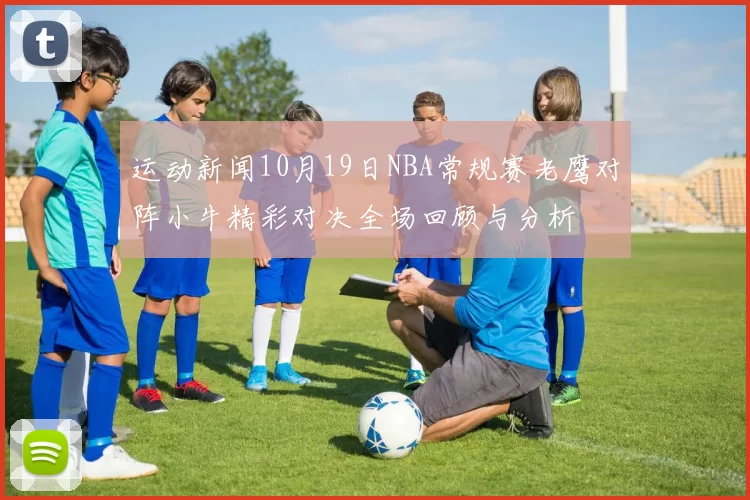运动新闻10月19日NBA常规赛老鹰对阵小牛精彩对决全场回顾与分析
