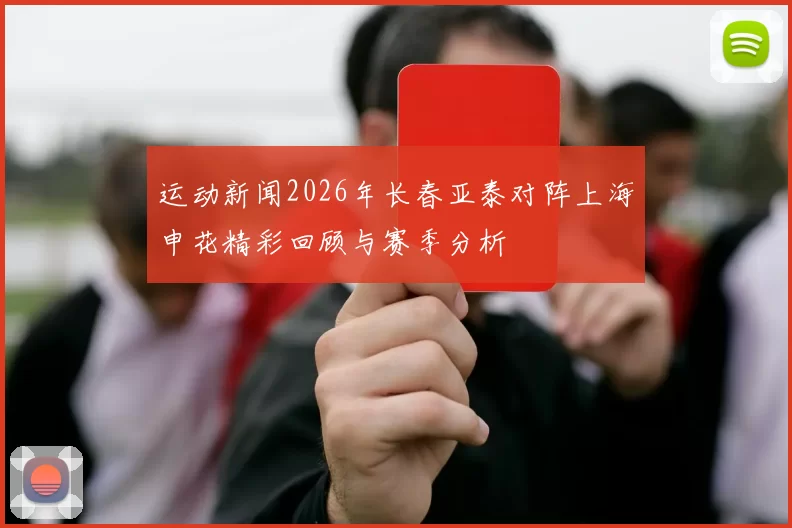 运动新闻2026年长春亚泰对阵上海申花精彩回顾与赛季分析