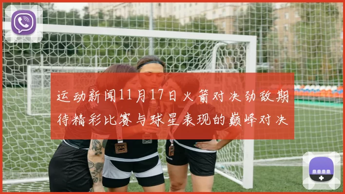 运动新闻11月17日火箭对决劲敌期待精彩比赛与球星表现的巅峰对决