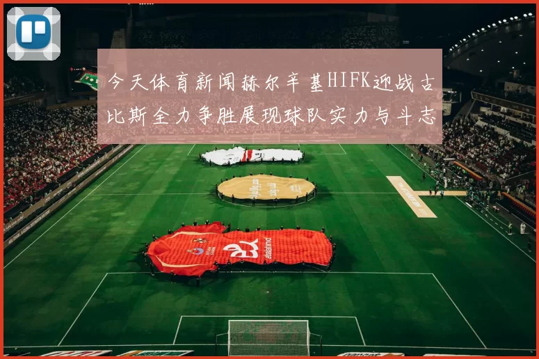 今天体育新闻赫尔辛基HIFK迎战古比斯全力争胜展现球队实力与斗志