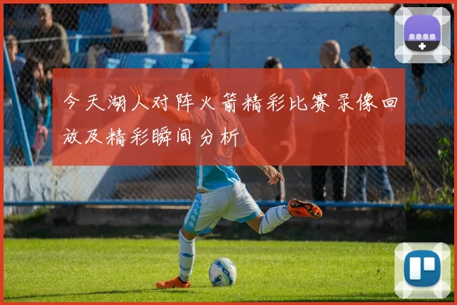 今天湖人对阵火箭精彩比赛录像回放及精彩瞬间分析